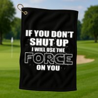 If You Don't Shut Up I Will Use The Force On You Golf Towel