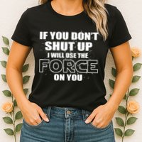 If You Don't Shut Up I Will Use The Force On You Womens T-Shirt