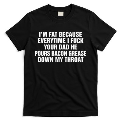 I’M Fat Because Everytime I Fuck Your Dad He Pour Bacon Grease Down My Throat T-Shirt