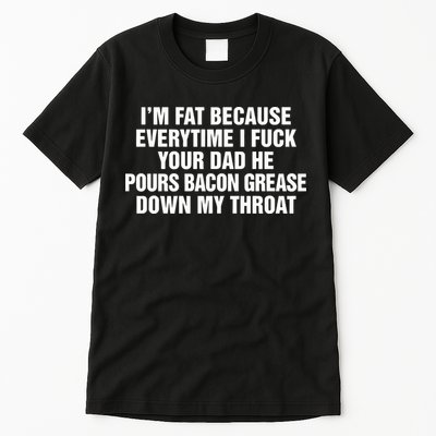 I’M Fat Because Everytime I Fuck Your Dad He Pour Bacon Grease Down My Throat Tall T-Shirt