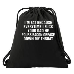 I’M Fat Because Everytime I Fuck Your Dad He Pour Bacon Grease Down My Throat Drawstring Bag