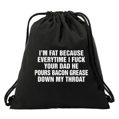 I’M Fat Because Everytime I Fuck Your Dad He Pour Bacon Grease Down My Throat Drawstring Bag