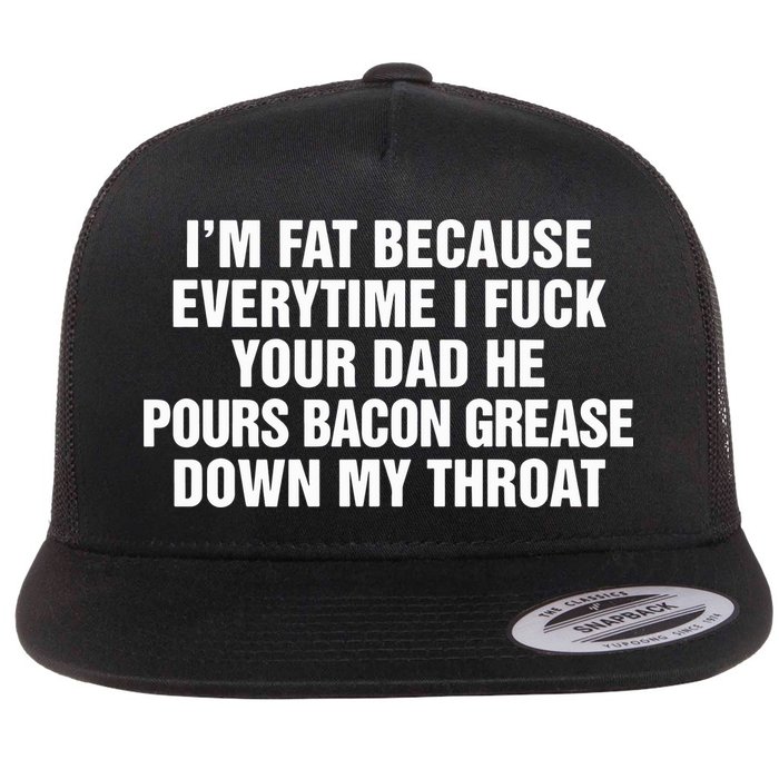 I’M Fat Because Everytime I Fuck Your Dad He Pour Bacon Grease Down My Throat Flat Bill Trucker Hat