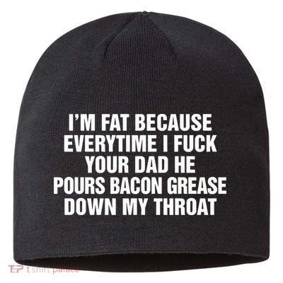 I’M Fat Because Everytime I Fuck Your Dad He Pour Bacon Grease Down My Throat Sustainable Beanie