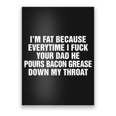I’M Fat Because Everytime I Fuck Your Dad He Pour Bacon Grease Down My Throat Poster