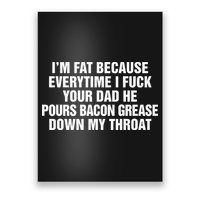 I’M Fat Because Everytime I Fuck Your Dad He Pour Bacon Grease Down My Throat Poster