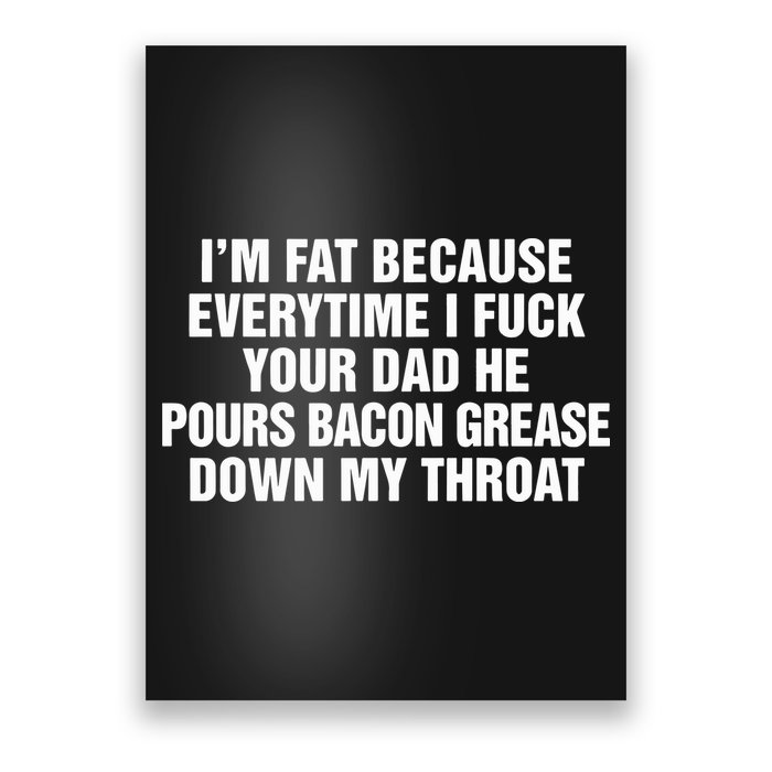 I’M Fat Because Everytime I Fuck Your Dad He Pour Bacon Grease Down My Throat Poster