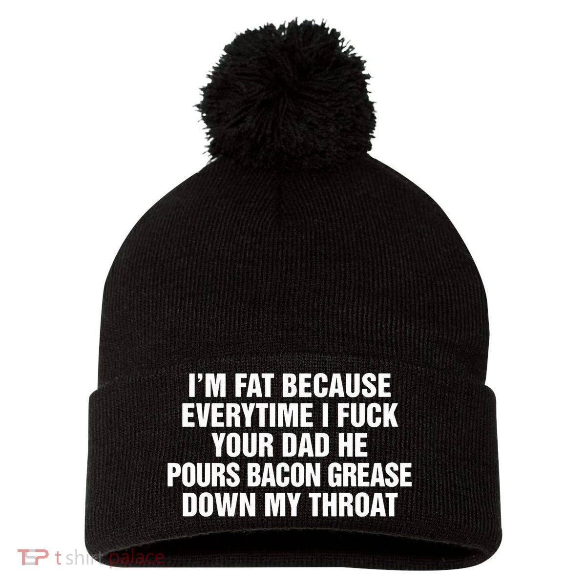 I’M Fat Because Everytime I Fuck Your Dad He Pour Bacon Grease Down My Throat Pom Pom 12in Knit Beanie