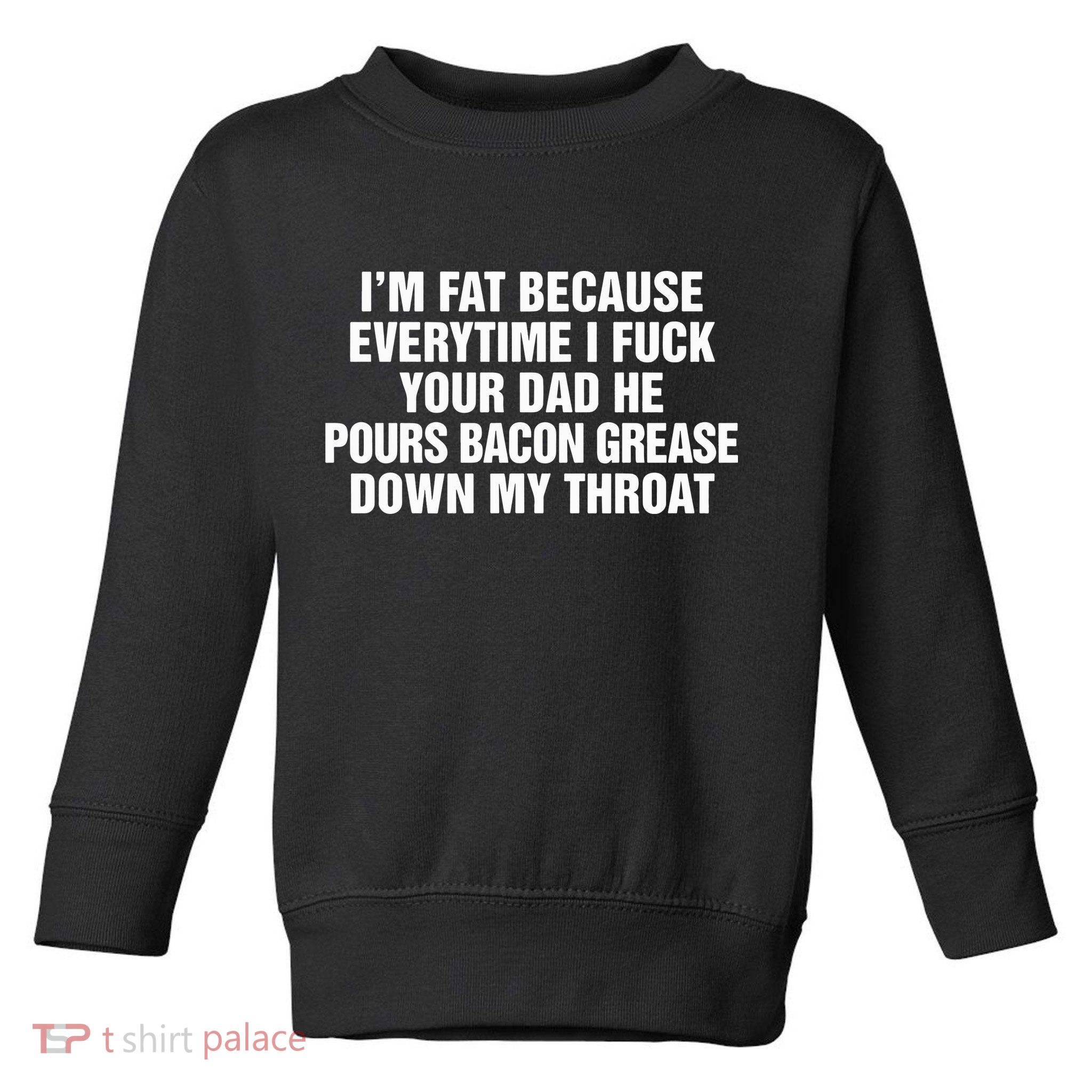 I’M Fat Because Everytime I Fuck Your Dad He Pour Bacon Grease Down My Throat Toddler Sweatshirt