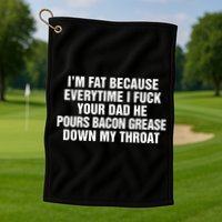 I’M Fat Because Everytime I Fuck Your Dad He Pour Bacon Grease Down My Throat Golf Towel