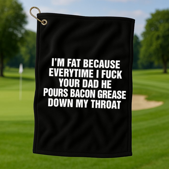 I’M Fat Because Everytime I Fuck Your Dad He Pour Bacon Grease Down My Throat Golf Towel