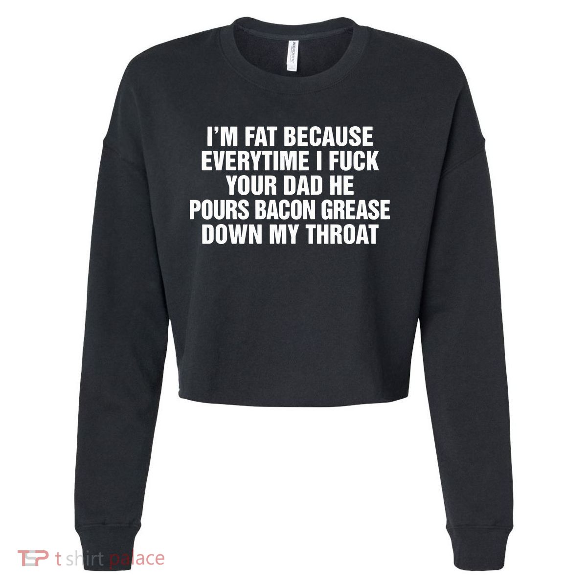 I’M Fat Because Everytime I Fuck Your Dad He Pour Bacon Grease Down My Throat Cropped Pullover Crew