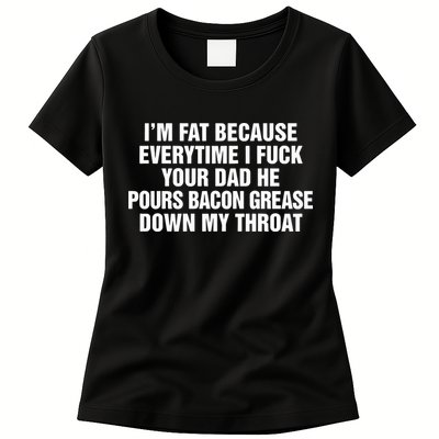 I’M Fat Because Everytime I Fuck Your Dad He Pour Bacon Grease Down My Throat Womens T-Shirt