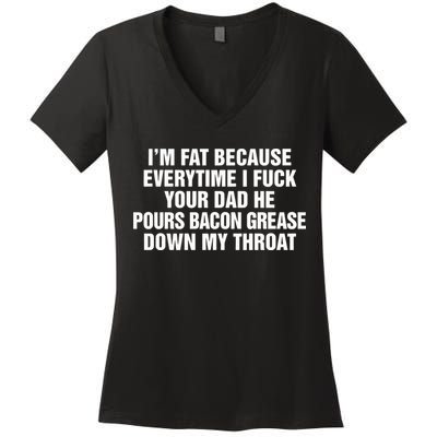 I’M Fat Because Everytime I Fuck Your Dad He Pour Bacon Grease Down My Throat Women's V-Neck T-Shirt