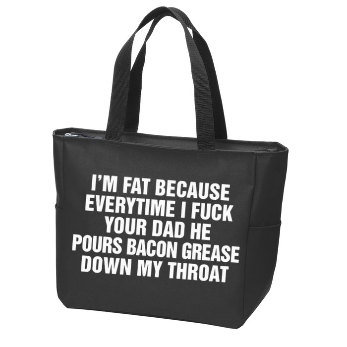 I’M Fat Because Everytime I Fuck Your Dad He Pour Bacon Grease Down My Throat Zip Tote Bag
