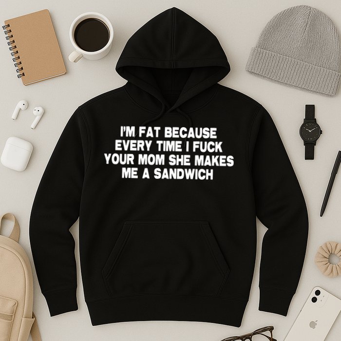 I'M Fat Because Every Time I Fuck Your Mom She Makes Me A Sandwich Hoodie