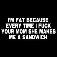 I'M Fat Because Every Time I Fuck Your Mom She Makes Me A Sandwich Hoodie