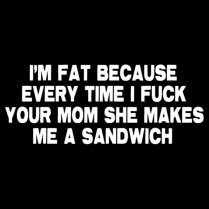 I'M Fat Because Every Time I Fuck Your Mom She Makes Me A Sandwich Hoodie