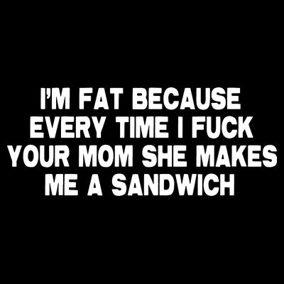 I'M Fat Because Every Time I Fuck Your Mom She Makes Me A Sandwich T-Shirt