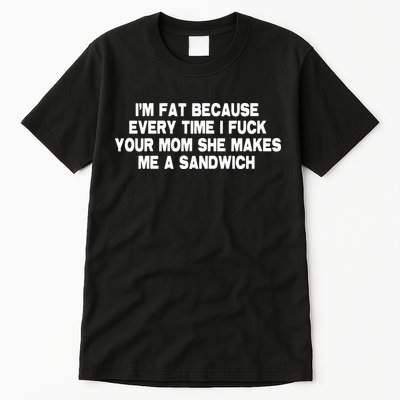 I'M Fat Because Every Time I Fuck Your Mom She Makes Me A Sandwich Tall T-Shirt