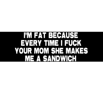 I'M Fat Because Every Time I Fuck Your Mom She Makes Me A Sandwich Bumper Sticker