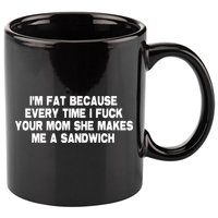 I'M Fat Because Every Time I Fuck Your Mom She Makes Me A Sandwich 11oz C Handle Ceramic Mug