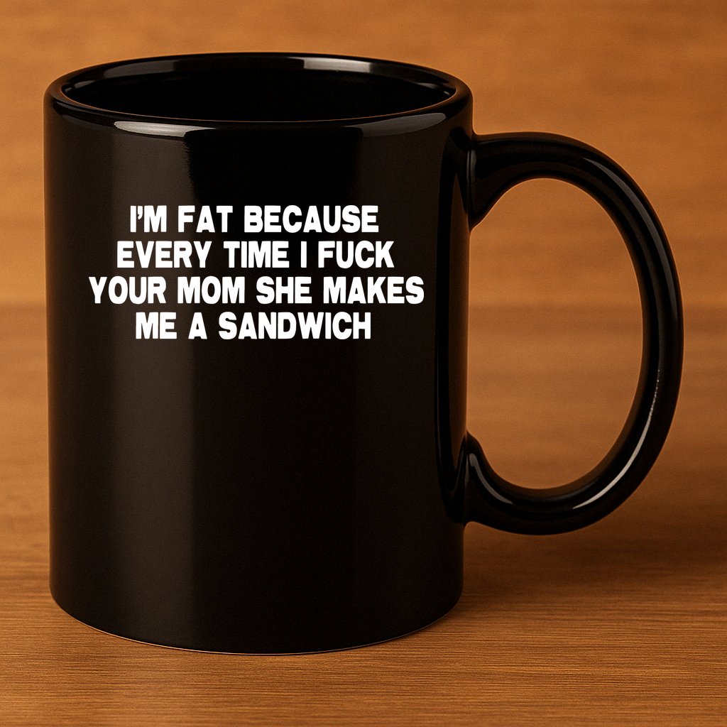 I'M Fat Because Every Time I Fuck Your Mom She Makes Me A Sandwich 11oz C Handle Ceramic Mug