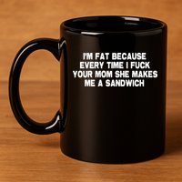 I'M Fat Because Every Time I Fuck Your Mom She Makes Me A Sandwich 11oz C Handle Ceramic Mug