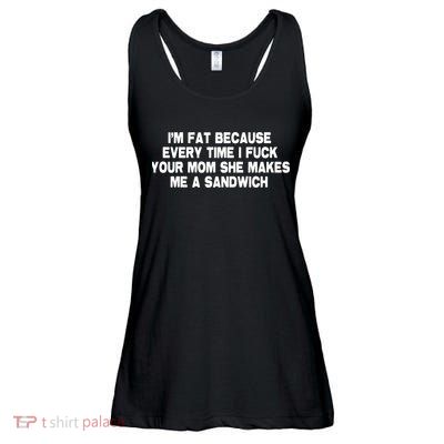 I'M Fat Because Every Time I Fuck Your Mom She Makes Me A Sandwich Ladies Essential Flowy Tank