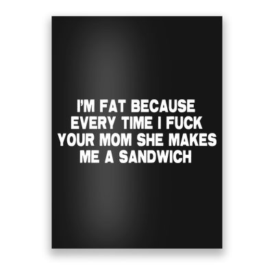 I'M Fat Because Every Time I Fuck Your Mom She Makes Me A Sandwich Poster