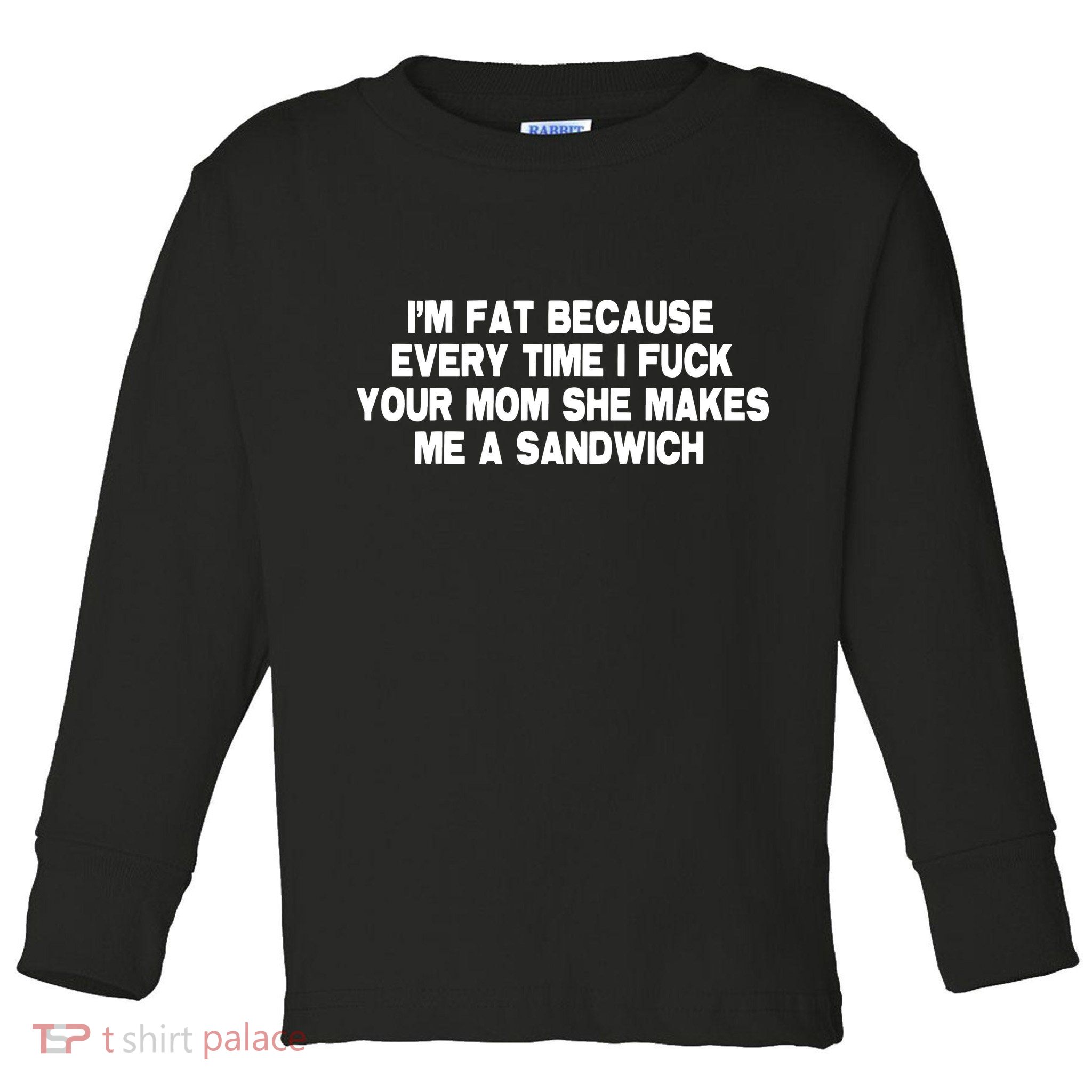 I'M Fat Because Every Time I Fuck Your Mom She Makes Me A Sandwich Toddler Long Sleeve Shirt
