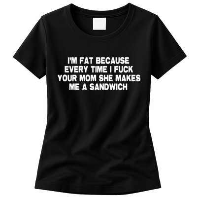 I'M Fat Because Every Time I Fuck Your Mom She Makes Me A Sandwich Womens T-Shirt