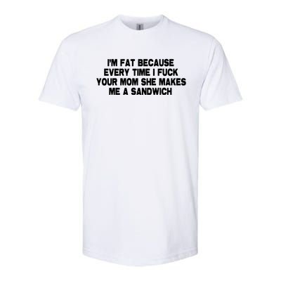 I'M Fat Because Every Time I Fuck Your Mom She Makes Me A Sandwich Softstyle CVC T-Shirt