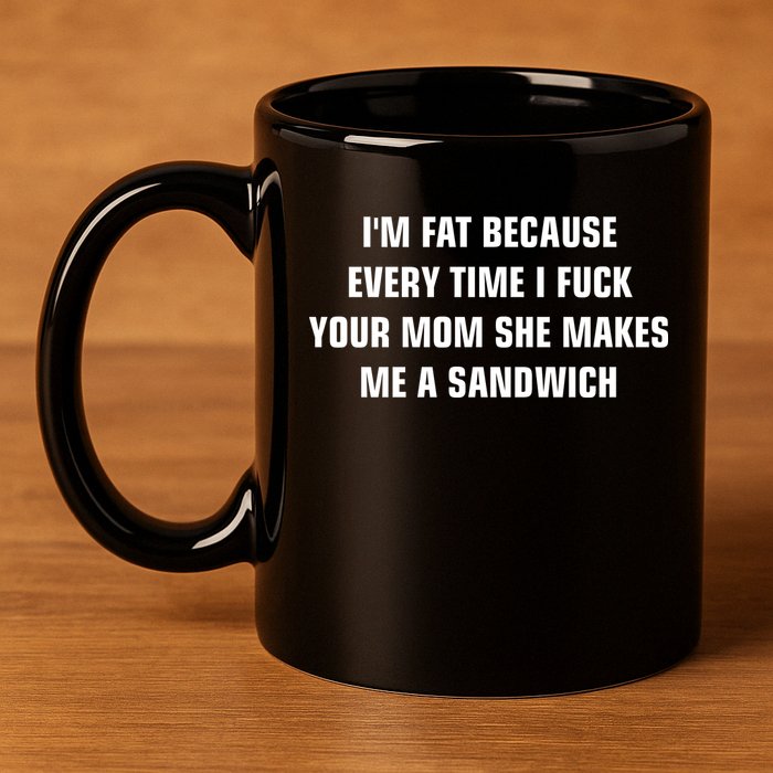 I'm Fat Because I F Your Mom She Makes Me A Sandwich 11oz C Handle Ceramic Mug