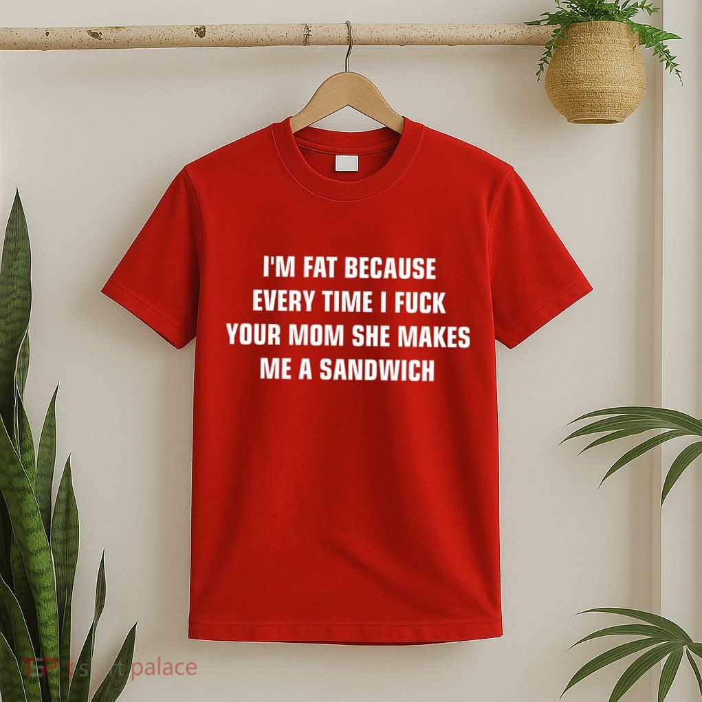 I'm Fat Because I F Your Mom She Makes Me A Sandwich T-Shirt