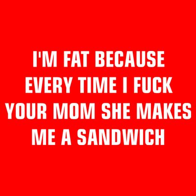 I'm Fat Because I F Your Mom She Makes Me A Sandwich T-Shirt