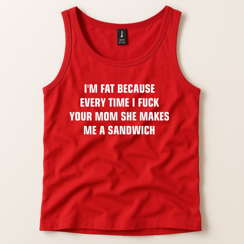 I'm Fat Because I F Your Mom She Makes Me A Sandwich Tank Top