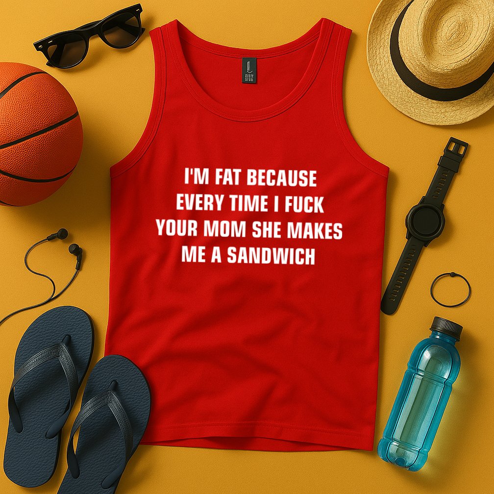 I'm Fat Because I F Your Mom She Makes Me A Sandwich Tank Top