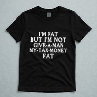 IM Fat But IM Not Give A Man My Tax Money Fat T-Shirt