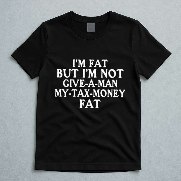IM Fat But IM Not Give A Man My Tax Money Fat T-Shirt