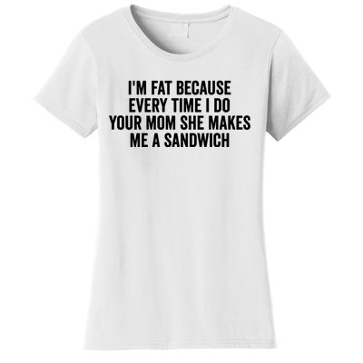 IM Fat Because Every Time I Fuck Your Mom She Makes Me A Sandwich Women's T-Shirt