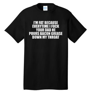 Im Fat Because Everytime I Fuck Your Dad He Pour Bacon Grease Down My Throat Tall T-Shirt