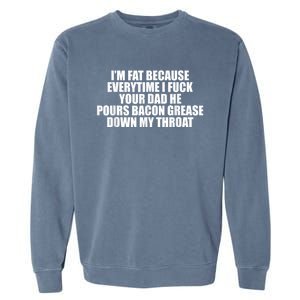 Im Fat Because Everytime I Fuck Your Dad He Pour Bacon Grease Down My Throat Garment-Dyed Sweatshirt