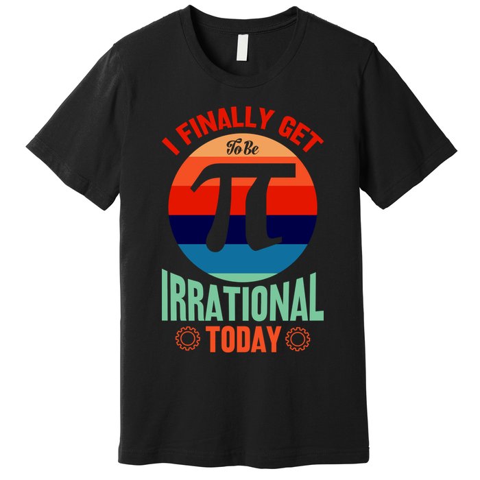 I Finally Get To Be Irrational Today Pie Day 3.14 Premium T-Shirt