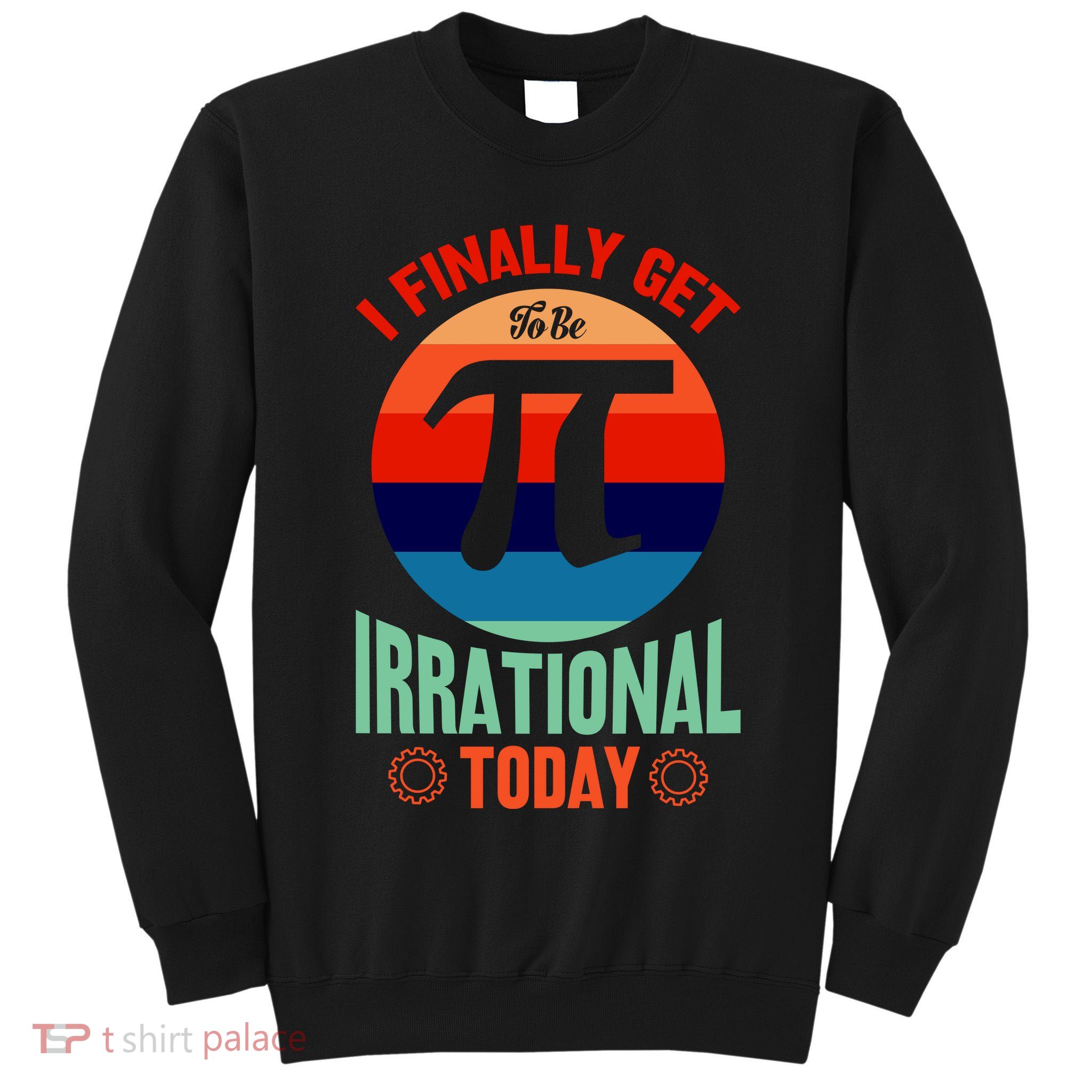 I Finally Get To Be Irrational Today Pie Day 3.14 Tall Sweatshirt