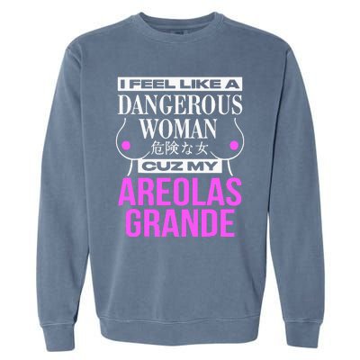 I Feel Like A Dangerous Woman Cuz My Areolas Grande Garment-Dyed Sweatshirt