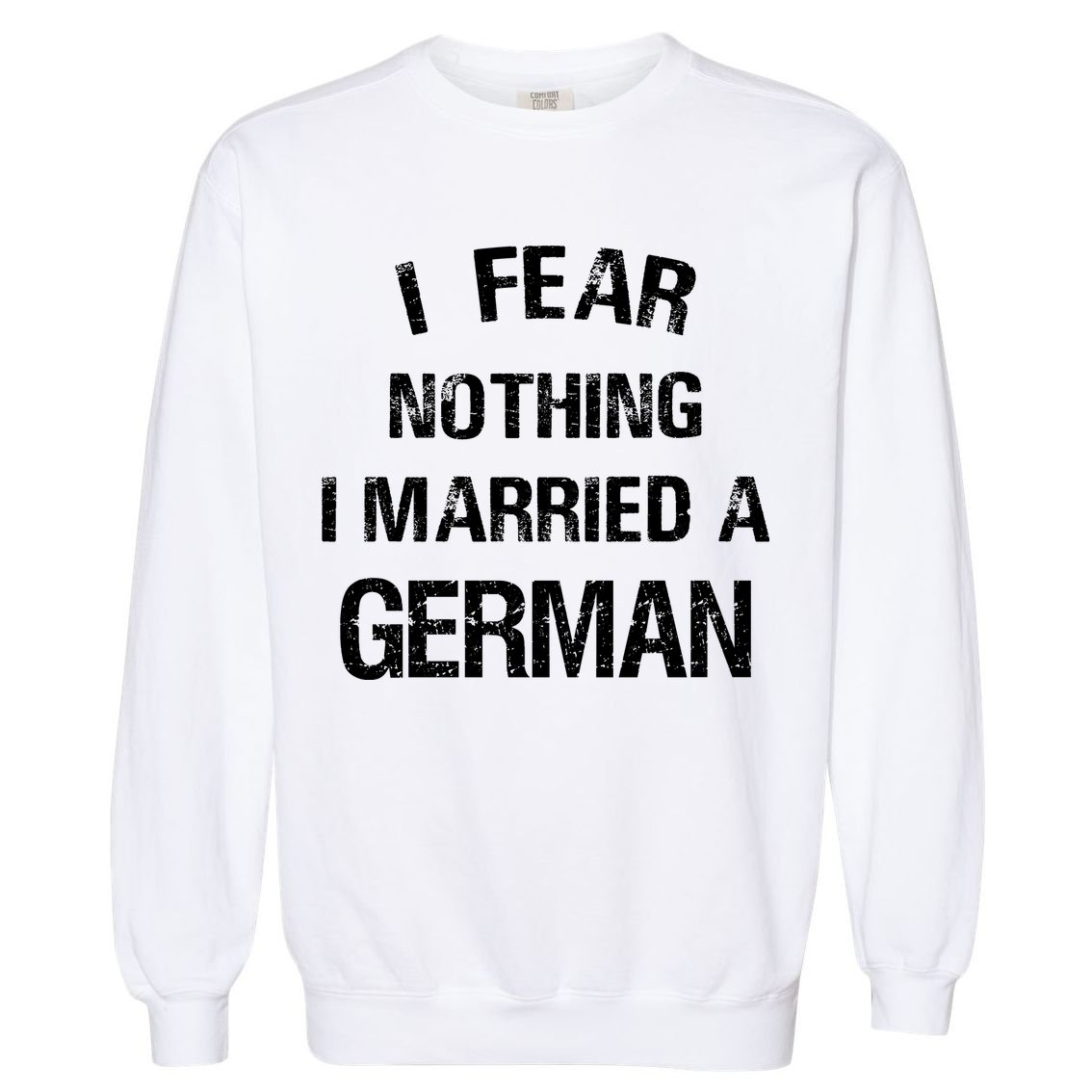 I Fear Nothing I Married A German Shirt Funny German Garment-Dyed Sweatshirt
