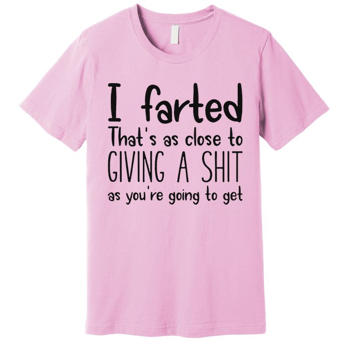 I Farted ThatS As Close To Giving A Shit As YouRe Going To Premium T-Shirt