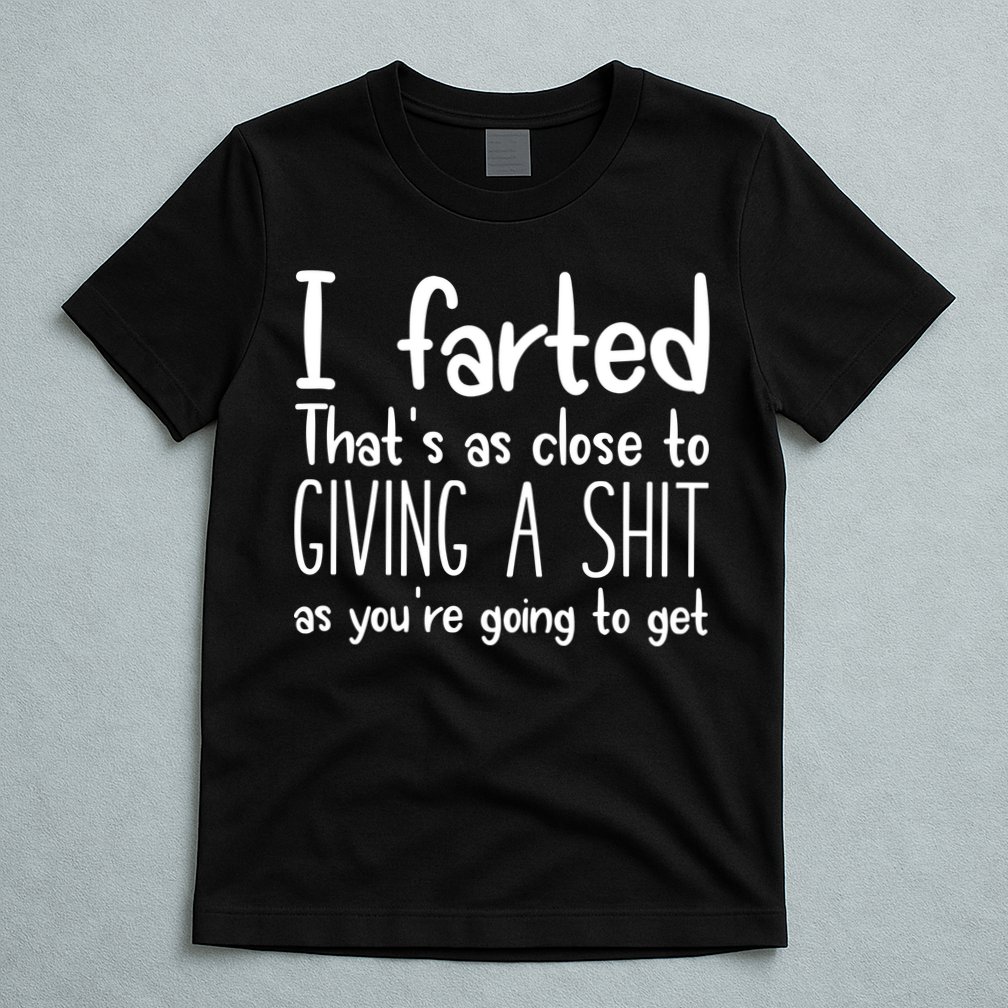 I Farted ThatS As Close To Giving A Shit T-Shirt