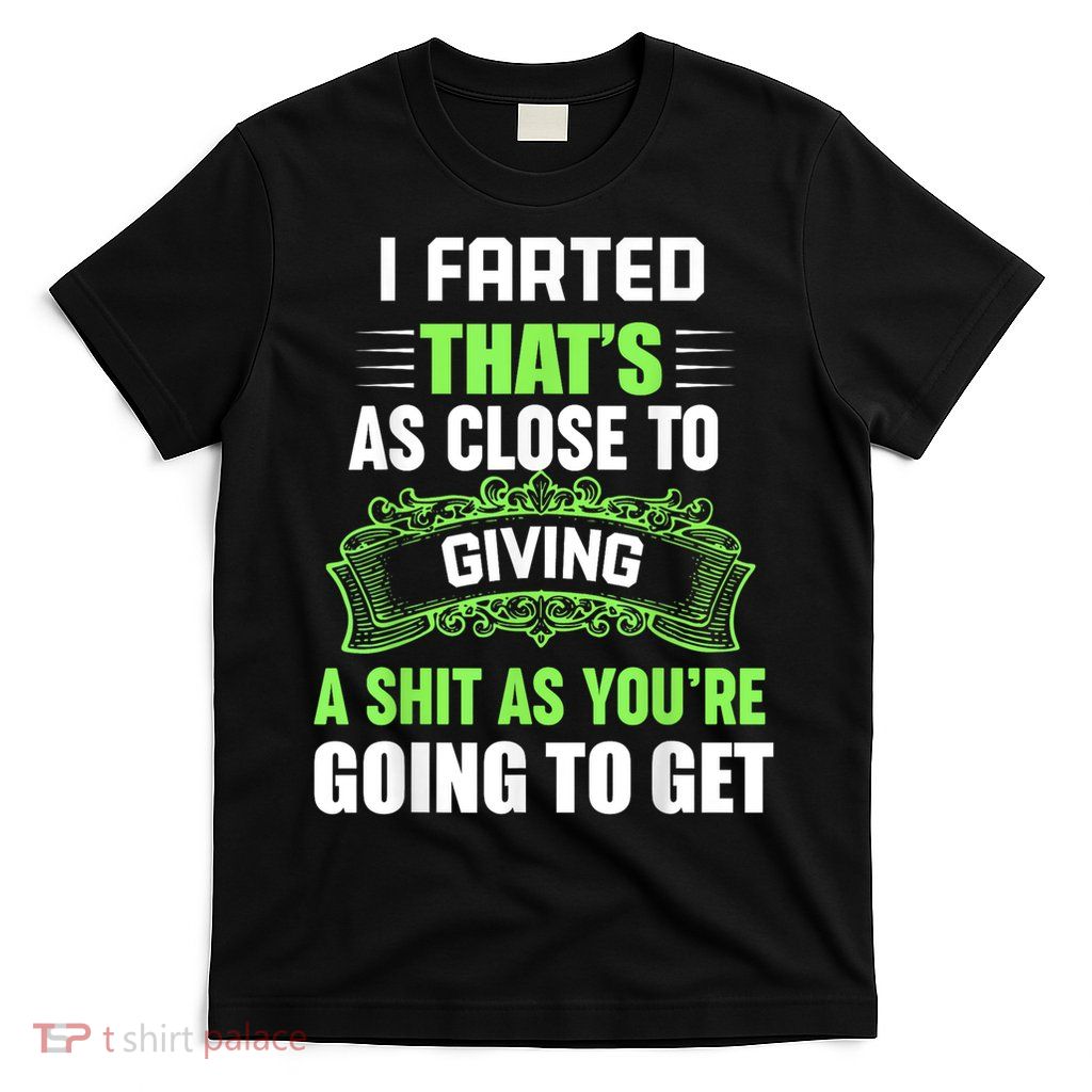 I Farted That's As Close To Giving A Shit T-Shirt